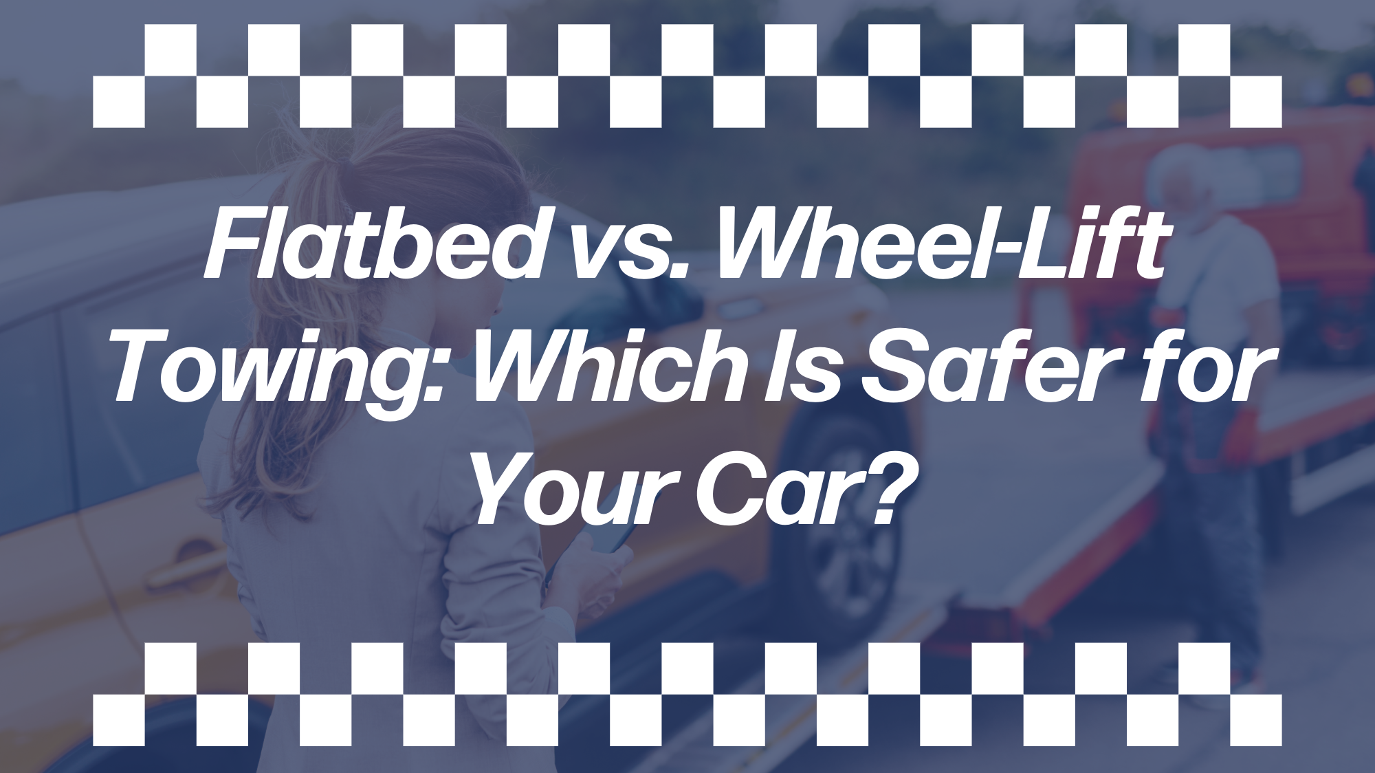 A blurred image of a woman beside a car with text overlay: "Flatbed vs. Wheel-Lift Towing: Which Is Safer for Your Car?" Surrounded by a checkered border.