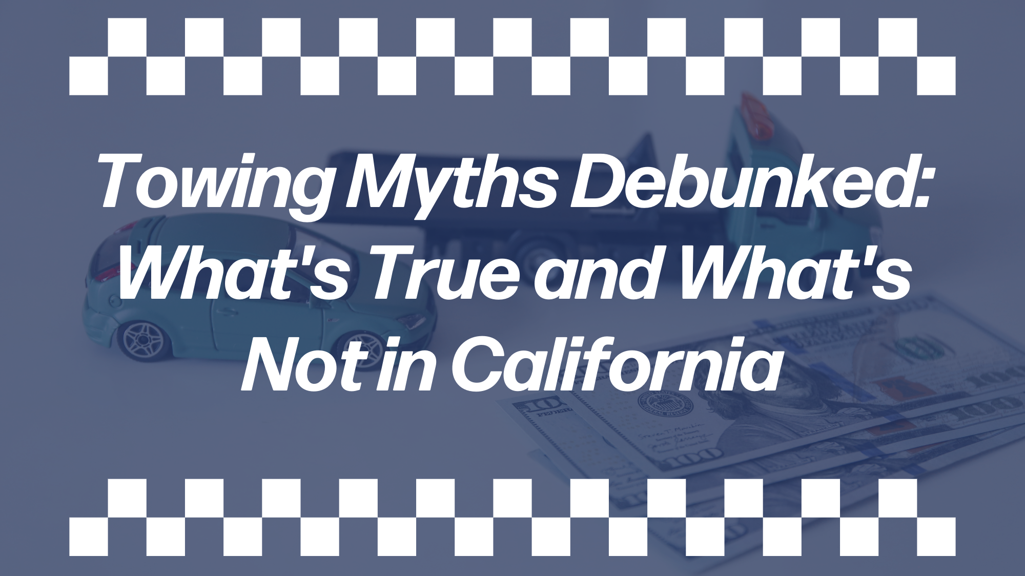 Towing Myths Debunked: What’s True and What’s Not in California Blue-tinted towing service banner with toy cars, U.S. cash, checkered racing borders, and the text “Towing Myths Debunked: What’s True and What’s Not in California” for California towing laws and common towing myths.